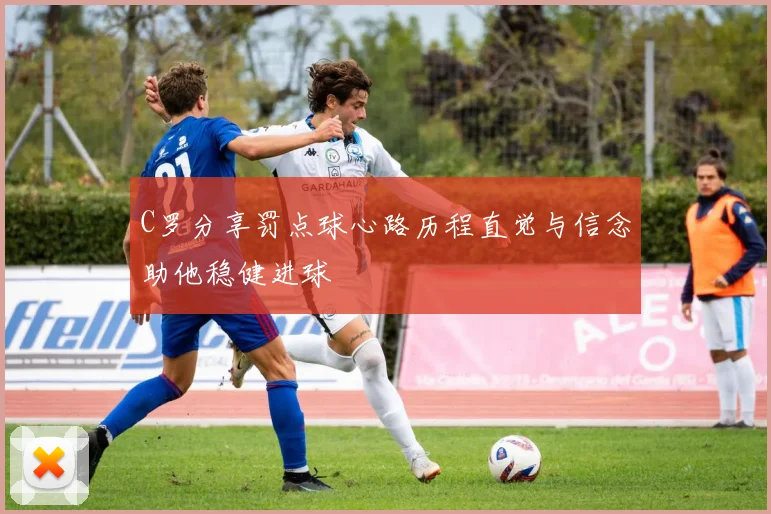 C罗分享罚点球心路历程直觉与信念助他稳健进球