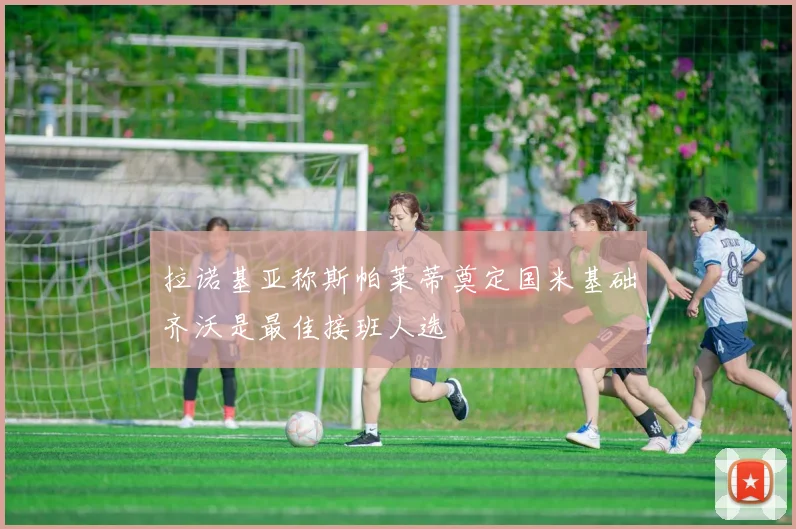 拉诺基亚称斯帕莱蒂奠定国米基础齐沃是最佳接班人选