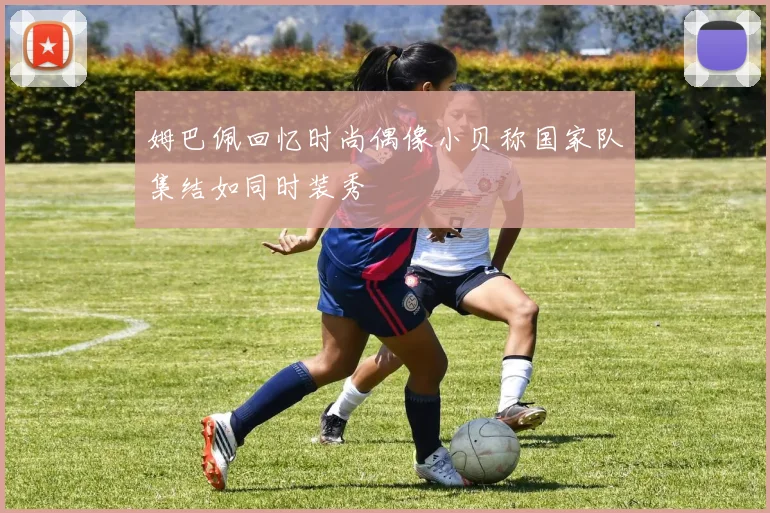姆巴佩回忆时尚偶像小贝称国家队集结如同时装秀