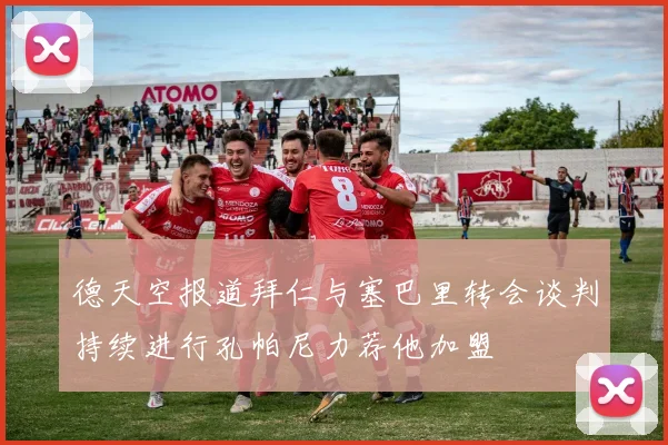 德天空报道拜仁与塞巴里转会谈判持续进行孔帕尼力荐他加盟