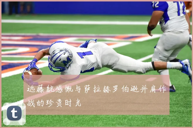 远藤航感慨与萨拉赫罗伯逊并肩作战的珍贵时光
