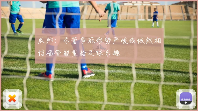瓜帅：尽管争冠形势严峻我依然相信福登能重拾足球乐趣
