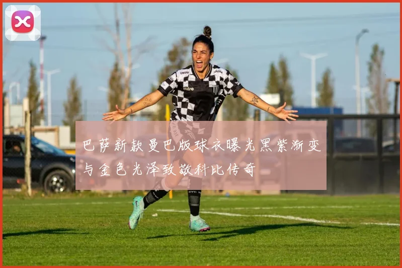 巴萨新款曼巴版球衣曝光黑紫渐变与金色光泽致敬科比传奇