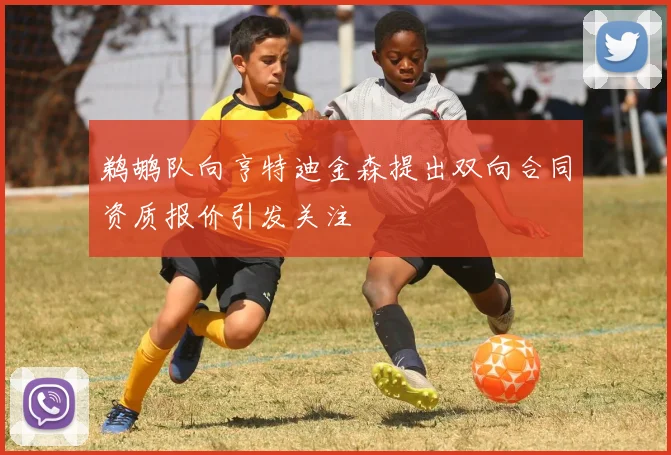 鹈鹕队向亨特迪金森提出双向合同资质报价引发关注