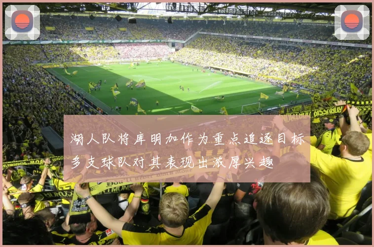 湖人队将库明加作为重点追逐目标多支球队对其表现出浓厚兴趣