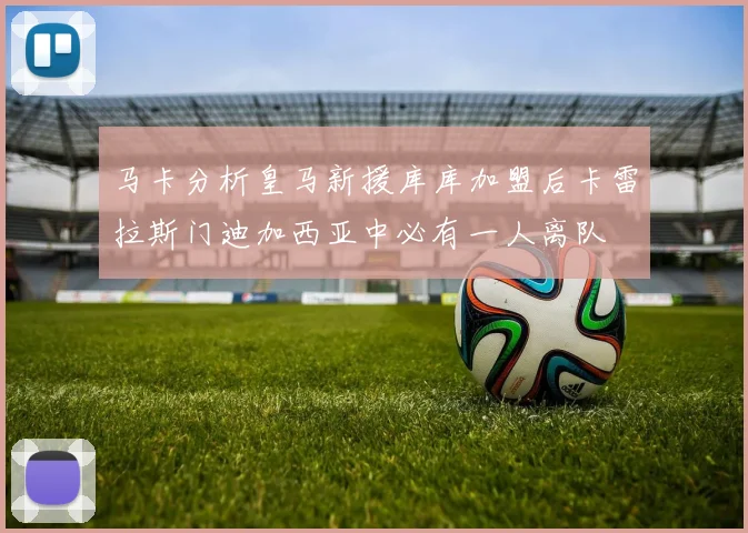马卡分析皇马新援库库加盟后卡雷拉斯门迪加西亚中必有一人离队