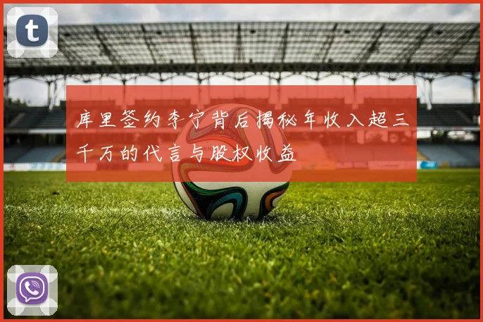 库里签约李宁背后揭秘年收入超三千万的代言与股权收益